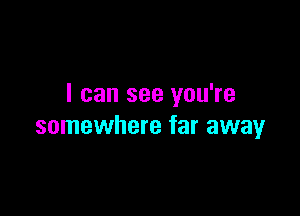 I can see you're

somewhere far away