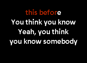 this before
You think you know

Yeah, you think
you know somebody