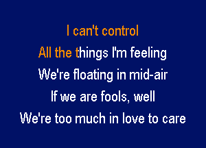 I can't control
All the things I'm feeling

We're floating in mid-air

If we are fools, well
We're too much in love to care