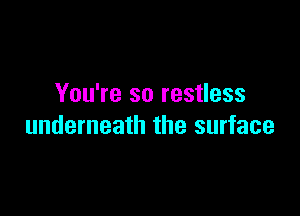 You're so restless

underneath the surface