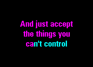 And just accept

the things you
can't control