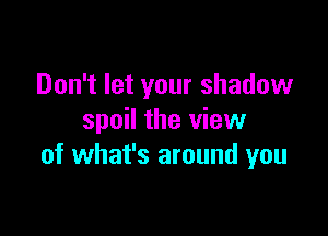 Don't let your shadow

spoil the view
of what's around you