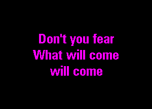 Don't you fear

What will come
will come