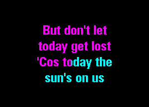 But don't let
today get lost

'Cos today the
sun's on us