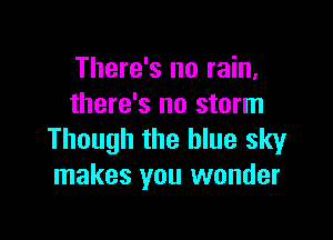 There's no rain,
there's no storm

Though the blue sky
makes you wonder