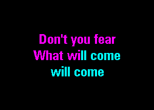 Don't you fear

What will come
will come