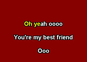 Oh yeah 0000

You're my best friend

000
