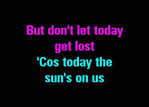 But don't let today
get lost

'Cos today the
sun's on us