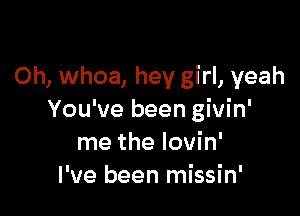 0h, whoa, hey girl, yeah

You've been givin'
me the Iovin'
I've been missin'