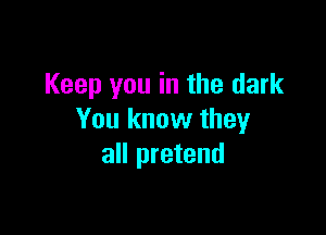 Keep you in the dark

You know theyr
all pretend