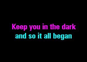 Keep you in the dark

and so it all began