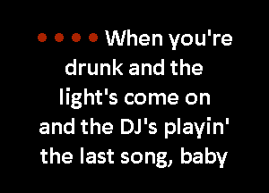 0 0 0 0 When you're
drunk and the

Iight's come on
and the DJ's playin'
the last song, baby