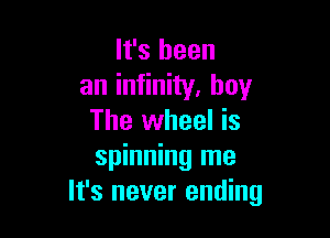 It's been
an infinity, boy

The wheel is
spinning me
It's never ending