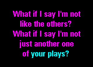 What if I say I'm not
like the others?

What if I say I'm not
iust another one
of your plays?