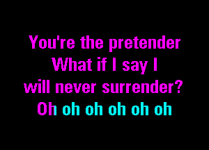 You're the pretender
What if I say I

will never surrender?
Oh oh oh oh oh oh