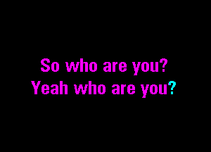 So who are you?

Yeah who are you?