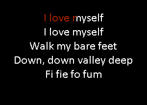 I love myself
I love myself
Walk my ba re feet

Down, down valley deep
Fi fie f0 fum