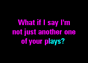 What if I say I'm

not just another one
of your plays?
