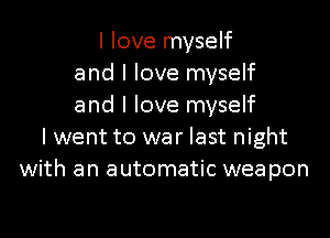 I love myself
and I love myself
and I love myself

lwent to war last night
with an automatic weapon