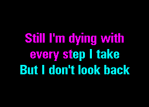 Still I'm dying with

every step I take
But I don't look back