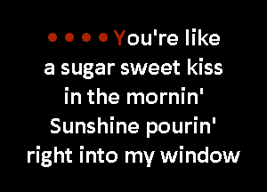 0 0 0 0 You're like
a sugar sweet kiss

in the mornin'
Sunshine pourin'
right into my window