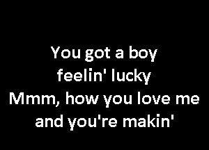 You got a boy

feelin' lucky
Mmm, how you love me
and you're makin'