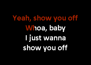 Yeah, show you off
Whoa, baby

I just wanna
show you off