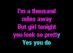 I'm a thousand
miles away

But girl tonight
you look so pretty
Yes you do