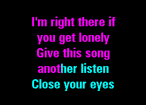 I'm right there if
you get lonely

Give this song
another listen
Close your eyes