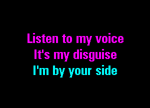 Listen to my voice

It's my disguise
I'm by your side