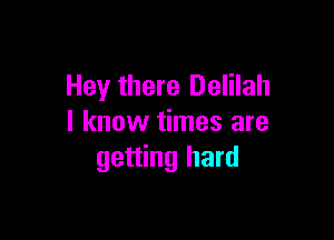 Hey there Delilah

I know times are
getting hard