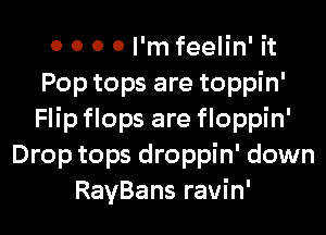 0 0 0 0 I'm feelin' it
Poptops are toppin'

Flip flops are floppin'
Drop tops droppin' down
RayBans ravin'