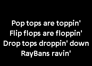 Pop tops are toppin'

Flip flops are floppin'
Drop tops droppin' down
RayBans ravin'