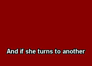 And if she turns to another