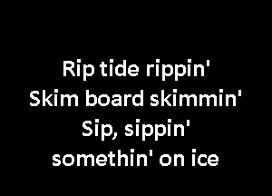 Rip tide rippin'

Skim board skimmin'
Sip, sippin'
somethin' on ice