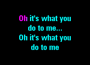 Oh it's what you
do to me...

Oh it's what you
do to me