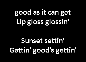 good as it can get
Lip gloss glossin'

Sunset settin'
Gettin' good's gettin'