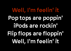 Well, I'm feelin' it
Pop tops are poppin'

iPods are rockin'
Flip flops are floppin'
Well, I'm feelin' it