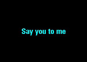 Say you to me