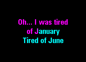 Oh... I was tired

of January
Tired of June