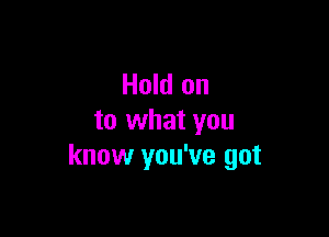 Hold on

to what you
know you've got