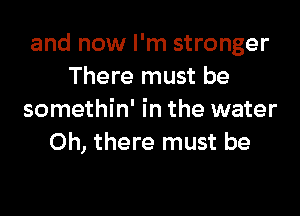 and now I'm stronger
There must be

somethin' in the water
Oh, there must be