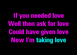 If you needed love
Well then ask for love

Could have given love
Now I'm taking love