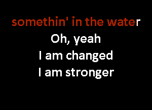 somethin' in the water
Oh, yeah

I am changed
I am stronger