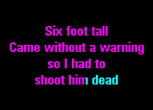 Six foot tall
Came without a warning

so I had to
shoot him dead