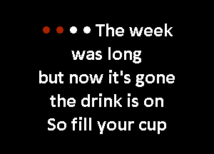 0 0 o 0 The week
was long

but now it's gone
the drink is on
So fill your cup