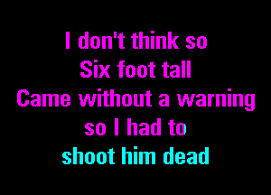 I don't think so
Six foot tall

Came without a warning
so I had to
shoot him dead