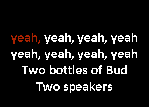 yeah, yeah, yeah, yeah

yeah, yeah, yeah, yeah
Two bottles of Bud
Two speakers