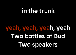 in the trunk

yeah, yeah, yeah, yeah
Two bottles of Bud
Two speakers