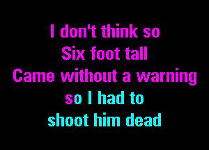 I don't think so
Six foot tall

Came without a warning
so I had to
shoot him dead